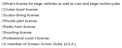 ◆Driver’s license for large vehicles as well as cars and large motorcycles
◆Cruiser boat license
◆Scuba-diving license
◆Private pilot license
◆Radio ham license
◆Shooting license
◆Professional cook’s license
◆A member of Screen Actors Guild. (U.S.A.)